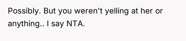 Possibly. But you weren't yelling at her or anything.. I...