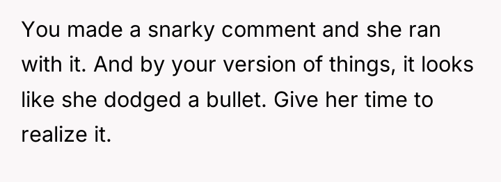You made a snarky comment and she ran with it....