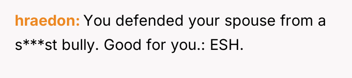 hraedon You defended your spouse from a s***st bully. Good...