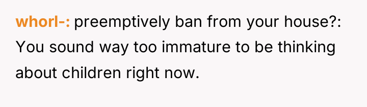 whorl- preemptively ban from your house?: You sound way too...