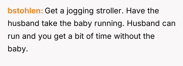 bstohlen Get a jogging stroller. Have the husband take the...
