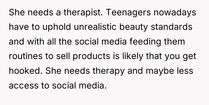 She needs a therapist. Teenagers nowadays have to uphold unrealistic...