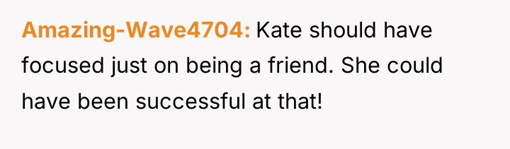 Amazing-Wave4704 Kate should have focused just on being a friend....