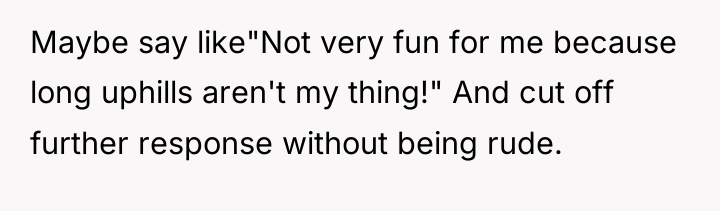 Maybe say like"Not very fun for me because long uphills...