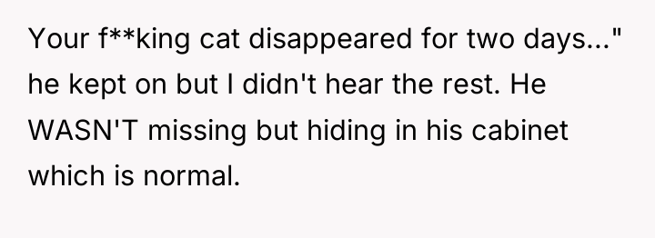 Your f**king cat disappeared for two days..." he kept on...