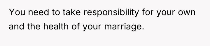 You need to take responsibility for your own and the...