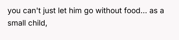you can't just let him go without food... as a...