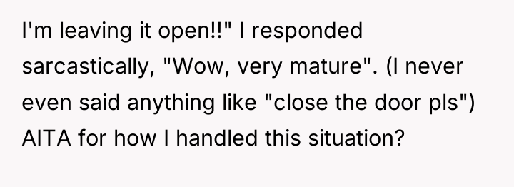 I'm leaving it open!!" I responded sarcastically, "Wow, very mature"....