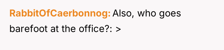 RabbitOfCaerbonnog Also, who goes barefoot at the office?: >