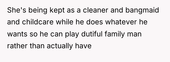 She's being kept as a cleaner and bangmaid and childcare...