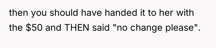 then you should have handed it to her with the...