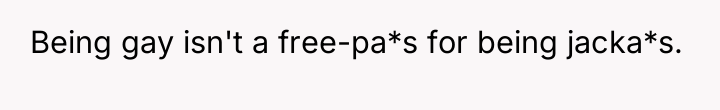 Being gay isn't a free-pa*s for being jacka*s.