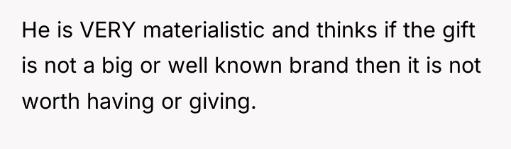 He is VERY materialistic and thinks if the gift is...