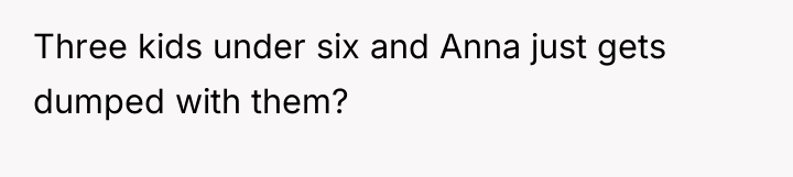 Three kids under six and Anna just gets dumped with...