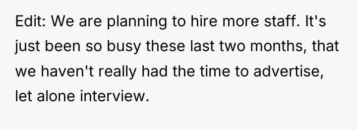 Edit: We are planning to hire more staff. It's just...