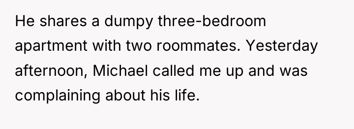 He shares a dumpy three-bedroom apartment with two roommates. Yesterday...