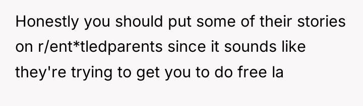 Honestly you should put some of their stories on r/ent*tledparents...