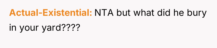 Actual-Existential NTA but what did he bury in your yard????