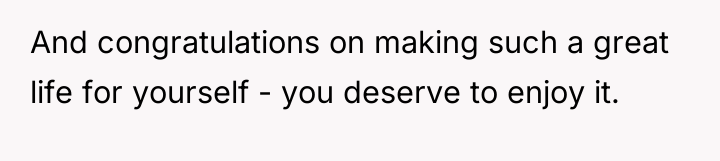 And congratulations on making such a great life for yourself...