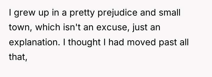 I grew up in a pretty prejudice and small town,...