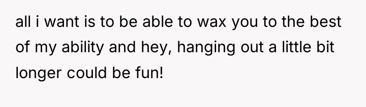 all i want is to be able to wax you...