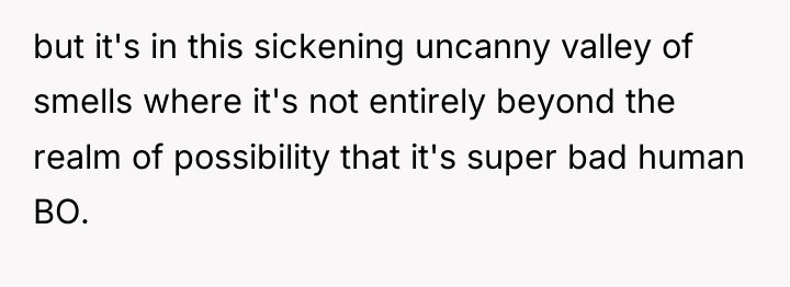 but it's in this sickening uncanny valley of smells where...