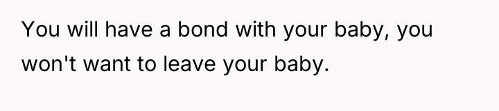 You will have a bond with your baby, you won't...