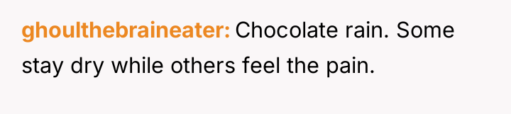 ghoulthebraineater Chocolate rain. Some stay dry while others feel the...