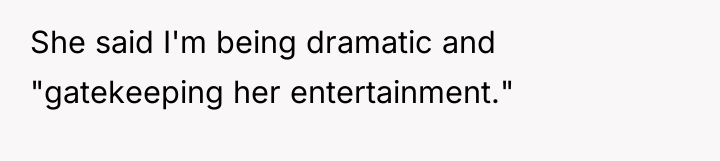 She said I'm being dramatic and "gatekeeping her entertainment."