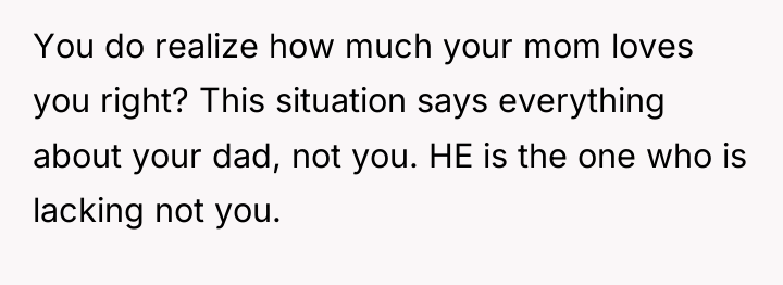 You do realize how much your mom loves you right?...