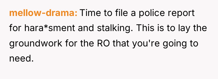 mellow-drama Time to file a police report for hara*sment and...