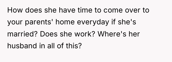How does she have time to come over to your...