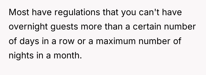 Most have regulations that you can't have overnight guests more...