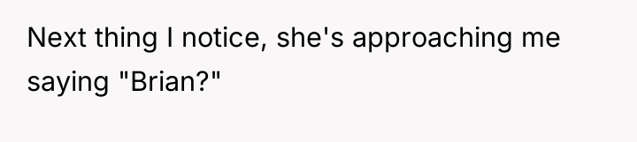 Next thing I notice, she's approaching me saying "Brian?"