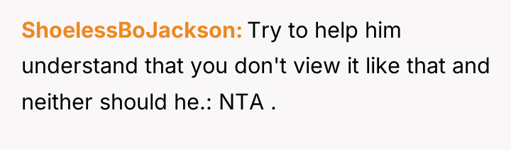 ShoelessBoJackson Try to help him understand that you don't view...