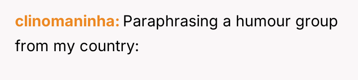clinomaninha Paraphrasing a humour group from my country: