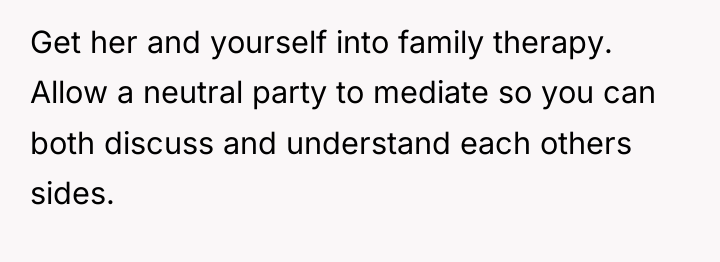 Get her and yourself into family therapy. Allow a neutral...