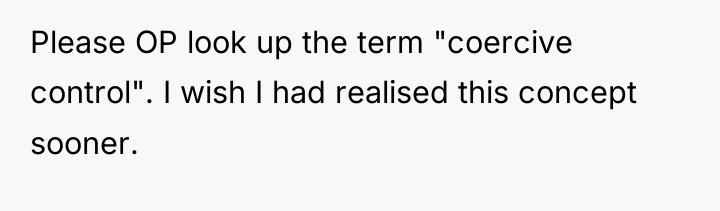 Please OP look up the term "coercive control". I wish...