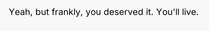 Yeah, but frankly, you deserved it. You'll live.