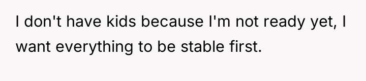 I don't have kids because I'm not ready yet, I...