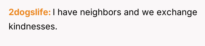 2dogslife I have neighbors and we exchange kindnesses.
