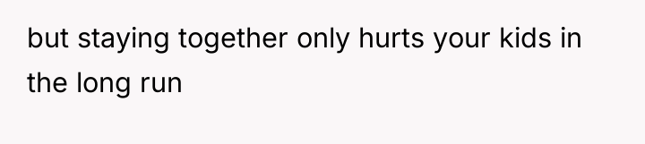 but staying together only hurts your kids in the long...
