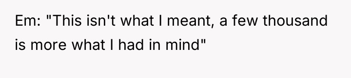 Em: "This isn't what I meant, a few thousand is...