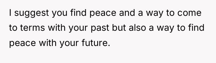 I suggest you find peace and a way to come...