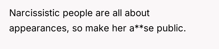 Narcissistic people are all about appearances, so make her a**se...