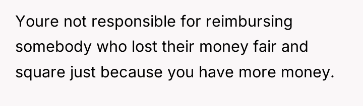Youre not responsible for reimbursing somebody who lost their money...
