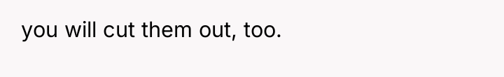 you will cut them out, too.
