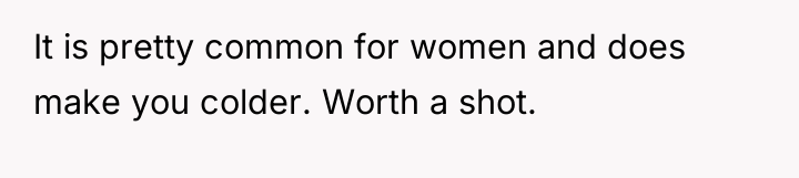 It is pretty common for women and does make you...