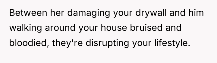 Between her damaging your drywall and him walking around your...