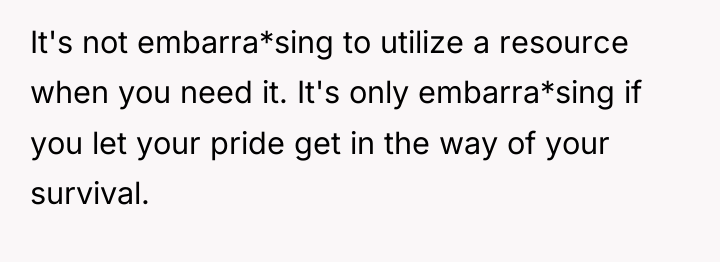 It's not embarra*sing to utilize a resource when you need...